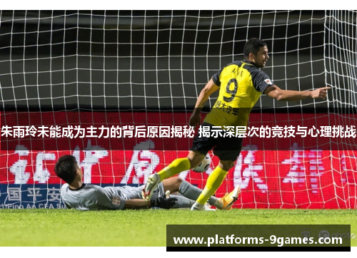 朱雨玲未能成为主力的背后原因揭秘 揭示深层次的竞技与心理挑战