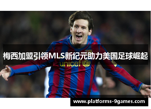 梅西加盟引领MLS新纪元助力美国足球崛起 梅西加盟引领MLS新纪元助力美国足球崛起