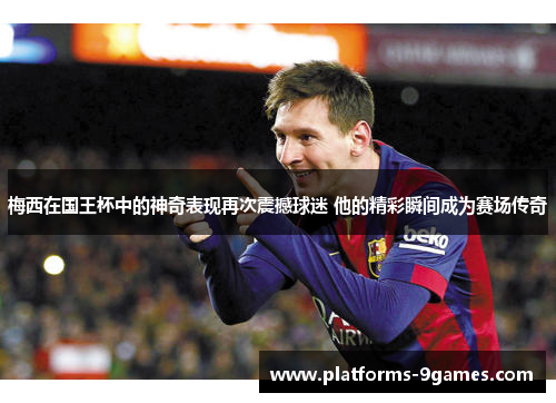 梅西在国王杯中的神奇表现再次震撼球迷 他的精彩瞬间成为赛场传奇
