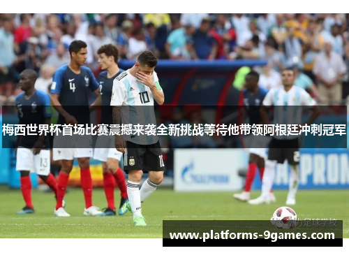 梅西世界杯首场比赛震撼来袭全新挑战等待他带领阿根廷冲刺冠军
