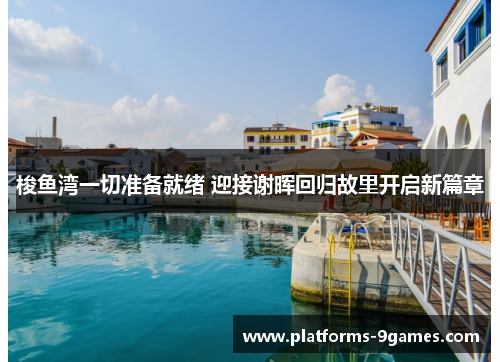 梭鱼湾一切准备就绪 迎接谢晖回归故里开启新篇章