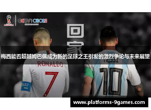 梅西能否超越姆巴佩成为新的足球之王引发的激烈争论与未来展望