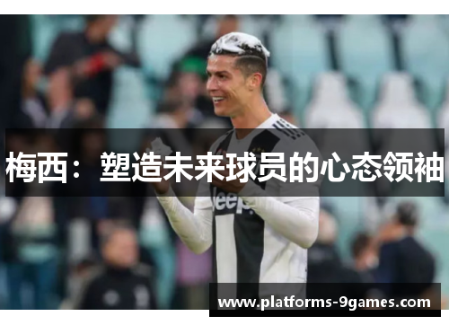 梅西：塑造未来球员的心态领袖