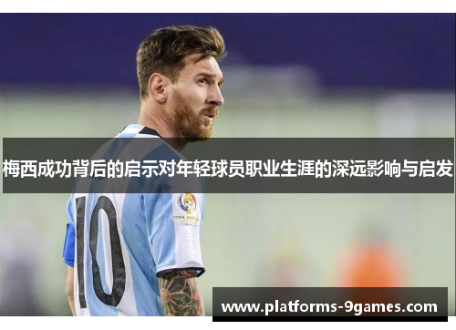 梅西成功背后的启示对年轻球员职业生涯的深远影响与启发