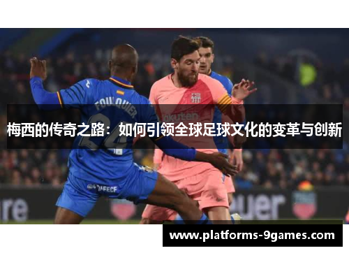 梅西的传奇之路：如何引领全球足球文化的变革与创新