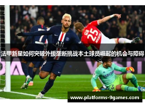 法甲新星如何突破外援垄断挑战本土球员崛起的机会与障碍