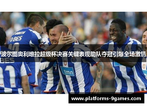 波尔图奥利维拉超级杯决赛关键表现助队夺冠引爆全场激情