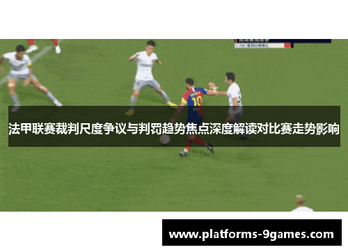 法甲联赛裁判尺度争议与判罚趋势焦点深度解读对比赛走势影响