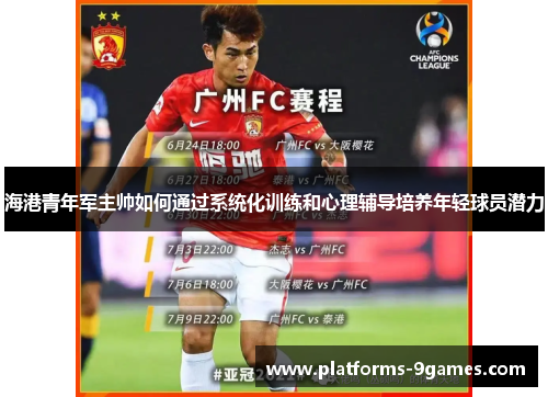 海港青年军主帅如何通过系统化训练和心理辅导培养年轻球员潜力