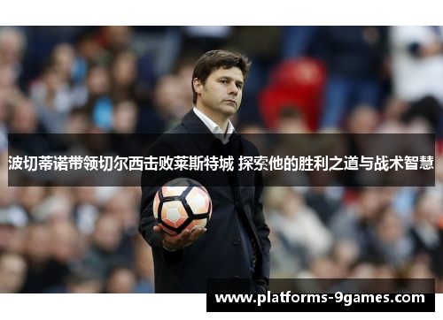 波切蒂诺带领切尔西击败莱斯特城 探索他的胜利之道与战术智慧