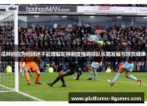 瓜帅回应为何球迷不能理解轮换制度强调球队长期发展与球员健康