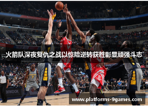 火箭队深夜复仇之战以惊险逆转获胜彰显顽强斗志