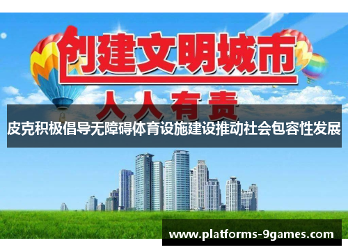 皮克积极倡导无障碍体育设施建设推动社会包容性发展 皮克积极倡导无障碍体育设施建设推动社会包容性发展