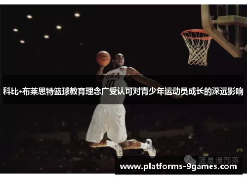 科比·布莱恩特篮球教育理念广受认可对青少年运动员成长的深远影响 科比·布莱恩特篮球教育理念广受认可对青少年运动员成长的深远影响